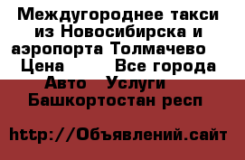 Междугороднее такси из Новосибирска и аэропорта Толмачево. › Цена ­ 14 - Все города Авто » Услуги   . Башкортостан респ.